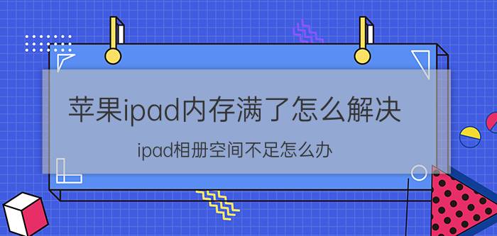 苹果ipad内存满了怎么解决 ipad相册空间不足怎么办？